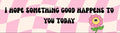 I hope something good happens to you today bumper sticker